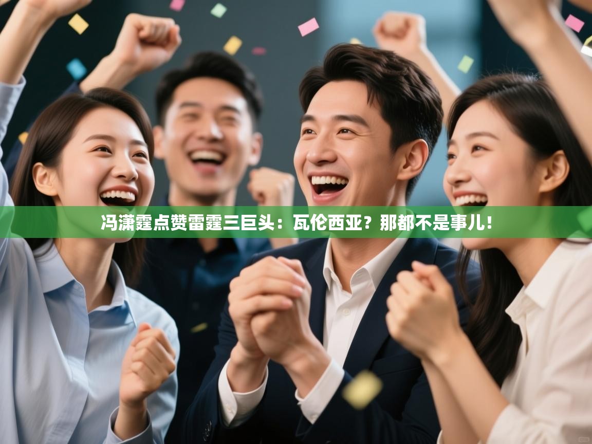 冯潇霆点赞雷霆三巨头：瓦伦西亚？那都不是事儿！  第2张